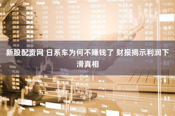 新股配資網 日系車為何不賺錢了 財報揭示利潤下滑真相