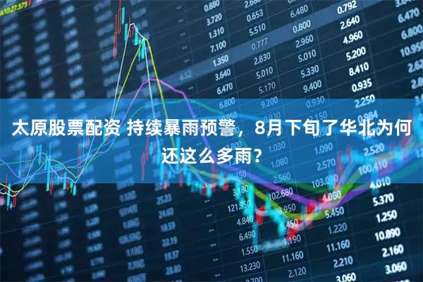 太原股票配資 持續暴雨預警，8月下旬了華北為何還這么多雨？