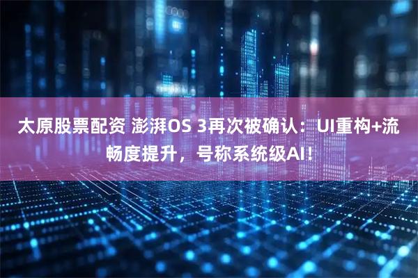 太原股票配資 澎湃OS 3再次被確認：UI重構+流暢度提升，號稱系統級AI！