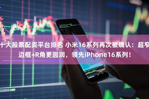 十大股票配資平臺排名 小米16系列再次被確認：超窄邊框+R角更圓潤，領先iPhone16系列！