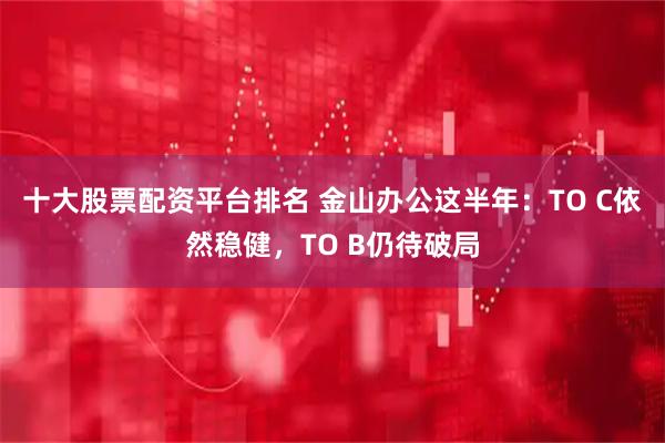 十大股票配資平臺排名 金山辦公這半年：TO C依然穩健，TO B仍待破局