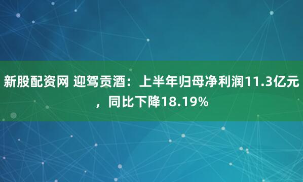 新股配資網 迎駕貢酒：上半年歸母凈利潤11.3億元，同比下降18.19%