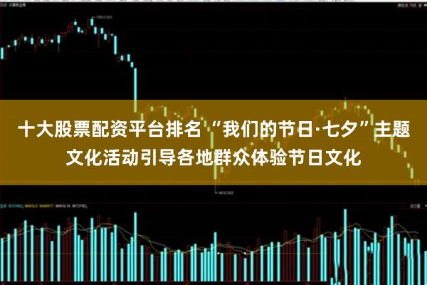 十大股票配資平臺排名 “我們的節日·七夕”主題文化活動引導各地群眾體驗節日文化