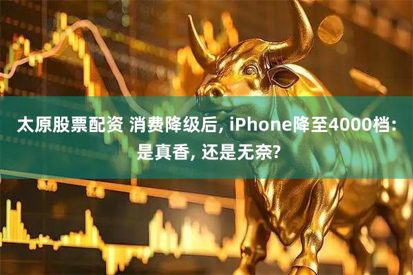 太原股票配資 消費降級后, iPhone降至4000檔: 是真香, 還是無奈?
