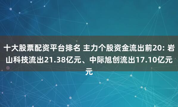 十大股票配資平臺排名 主力個股資金流出前20: 巖山科技流出21.38億元、中際旭創流出17.10億元