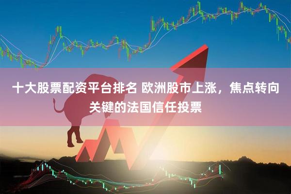 十大股票配資平臺排名 歐洲股市上漲，焦點轉向關鍵的法國信任投票