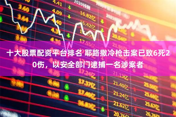 十大股票配資平臺排名 耶路撒冷槍擊案已致6死20傷，以安全部門逮捕一名涉案者