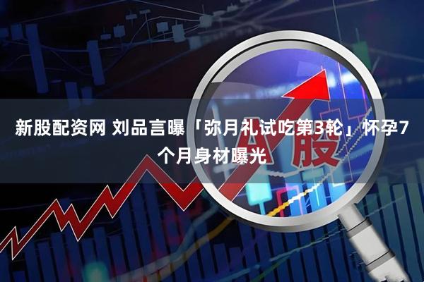 新股配資網 劉品言曝「彌月禮試吃第3輪」　懷孕7個月身材曝光