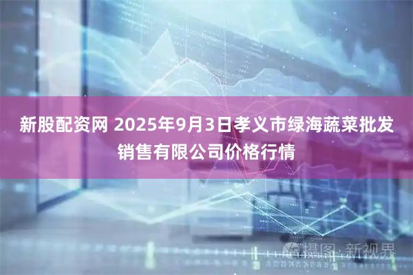 新股配資網 2025年9月3日孝義市綠海蔬菜批發銷售有限公司價格行情