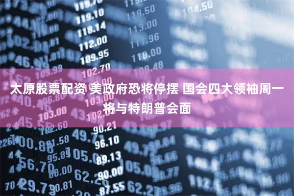 太原股票配資 美政府恐將停擺 國會四大領袖周一將與特朗普會面