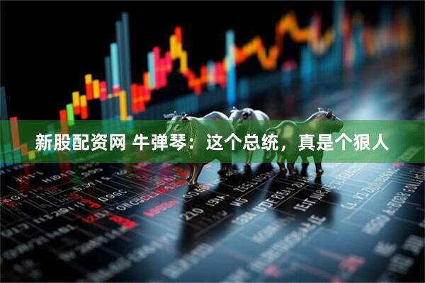 新股配資網 牛彈琴：這個總統，真是個狠人