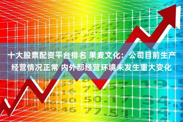 十大股票配資平臺排名 果麥文化：公司目前生產經營情況正常 內外部經營環境未發生重大變化