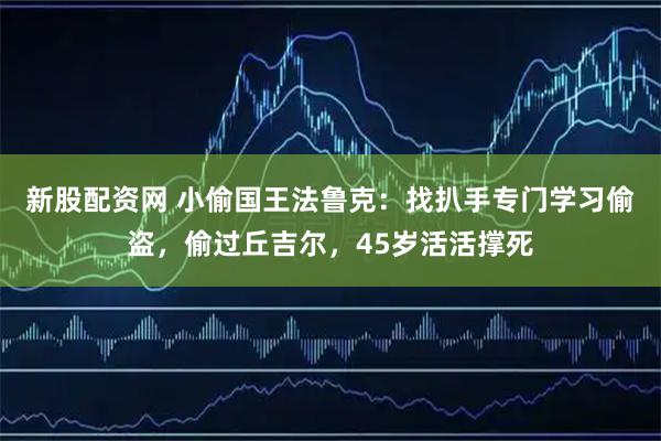 新股配資網 小偷國王法魯克：找扒手專門學習偷盜，偷過丘吉爾，45歲活活撐死