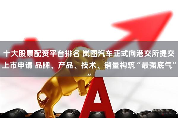 十大股票配資平臺排名 嵐圖汽車正式向港交所提交上市申請 品牌、產品、技術、銷量構筑“最強底氣”