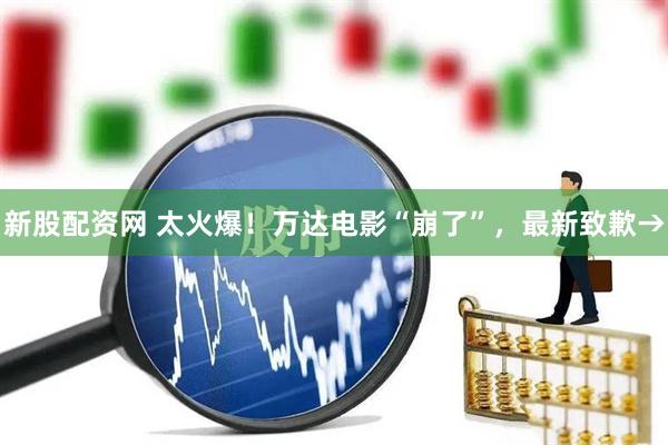 新股配資網 太火爆！萬達電影“崩了”，最新致歉→
