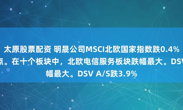 太原股票配資 明晟公司MSCI北歐國家指數跌0.4%，報361.08點。在十個板塊中，北歐電信服務板塊跌幅最大。DSV A/S跌3.9%
