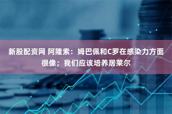 新股配資網 阿隆索：姆巴佩和C羅在感染力方面很像；我們應該培養居萊爾