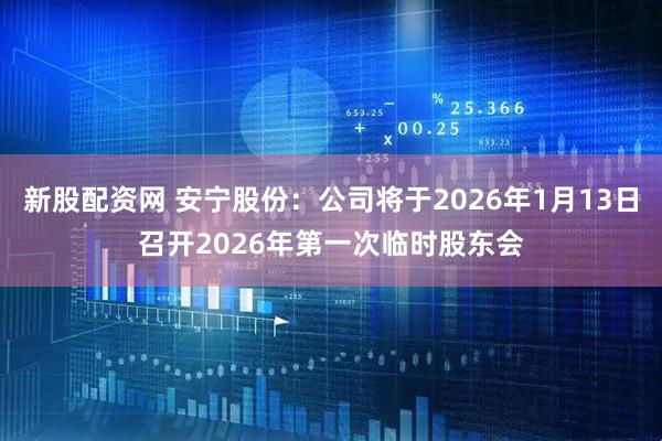 新股配資網 安寧股份：公司將于2026年1月13日召開2026年第一次臨時股東會