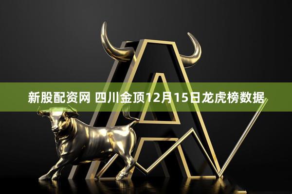 新股配資網 四川金頂12月15日龍虎榜數據
