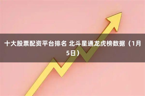 十大股票配資平臺排名 北斗星通龍虎榜數據（1月5日）