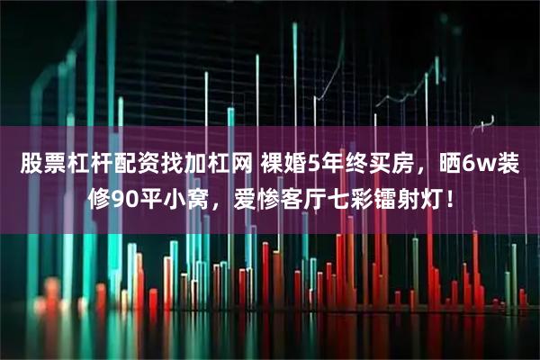 股票杠桿配資找加杠網 裸婚5年終買房，曬6w裝修90平小窩，愛慘客廳七彩鐳射燈！