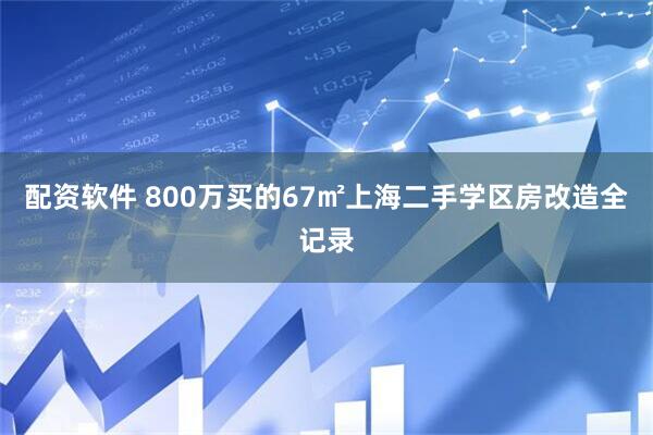 配資軟件 800萬買的67㎡上海二手學區房改造全記錄