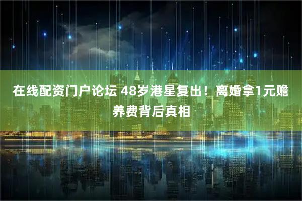 在線配資門戶論壇 48歲港星復出！離婚拿1元贍養費背后真相