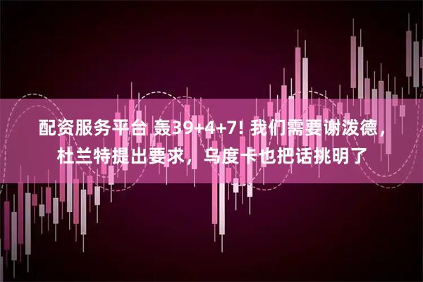 配資服務平臺 轟39+4+7! 我們需要謝潑德，杜蘭特提出要求，烏度卡也把話挑明了