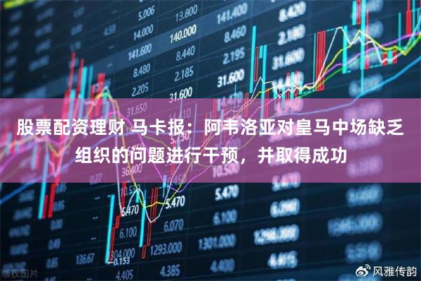 股票配資理財 馬卡報：阿韋洛亞對皇馬中場缺乏組織的問題進行干預，并取得成功