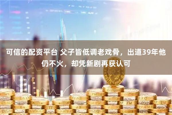 可信的配資平臺 父子皆低調老戲骨，出道39年他仍不火，卻憑新劇再獲認可