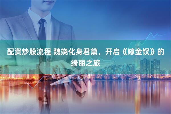 配資炒股流程 魏嬈化身君黛，開啟《嫁金釵》的綺麗之旅