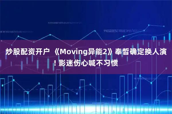 炒股配資開戶 《Moving異能2》奉皙確定換人演! 影迷傷心喊不習慣