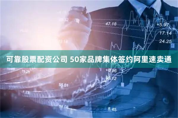 可靠股票配資公司 50家品牌集體簽約阿里速賣通