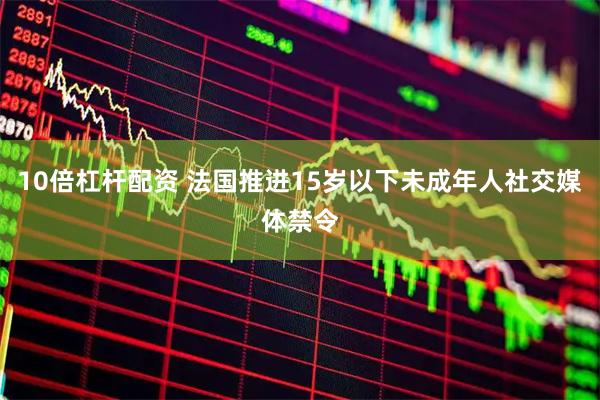 10倍杠桿配資 法國推進15歲以下未成年人社交媒體禁令
