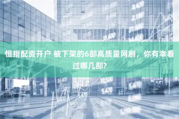 恒指配資開戶 被下架的6部高質量網劇，你有幸看過哪幾部?