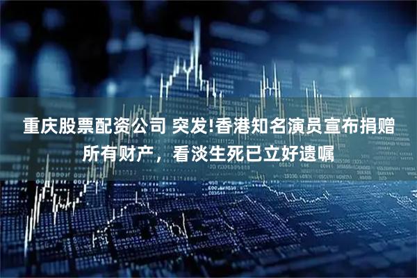 重慶股票配資公司 突發!香港知名演員宣布捐贈所有財產，看淡生死已立好遺囑