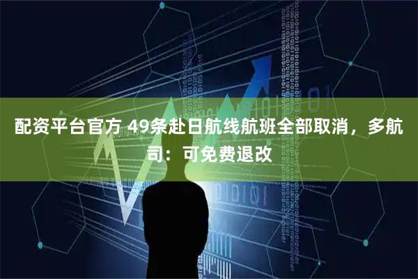 配資平臺官方 49條赴日航線航班全部取消，多航司：可免費退改