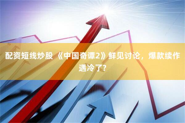 配資短線炒股 《中國奇譚2》鮮見討論，爆款續作遇冷了?
