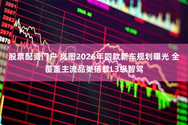 股票配資門戶 嵐圖2026年四款新車規劃曝光 全覆蓋主流品類搭載L3級智駕