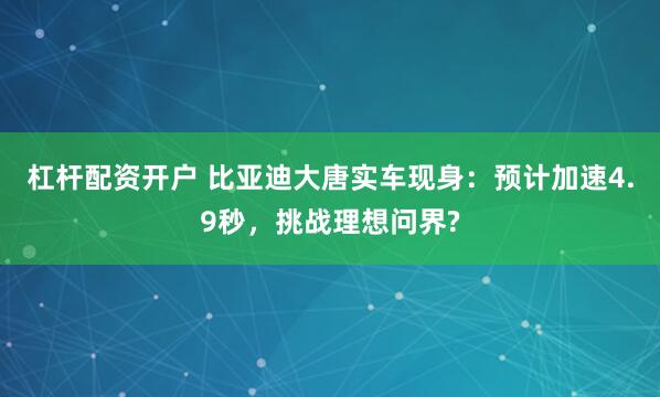 杠桿配資開戶 比亞迪大唐實車現身：預計加速4.9秒，挑戰理想問界?