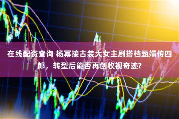 在線配資查詢 楊冪接古裝大女主劇搭檔甄嬛傳四郎，轉型后能否再創收視奇跡?