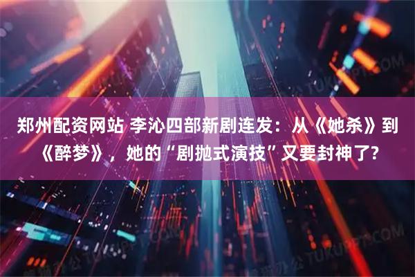 鄭州配資網站 李沁四部新劇連發：從《她殺》到《醉夢》，她的“劇拋式演技”又要封神了?