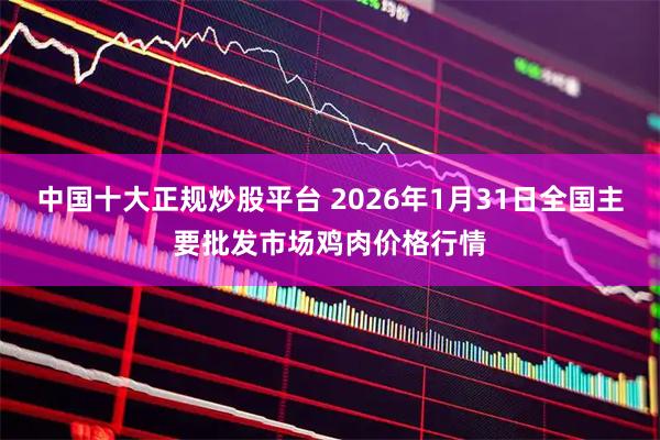 中國十大正規炒股平臺 2026年1月31日全國主要批發市場雞肉價格行情