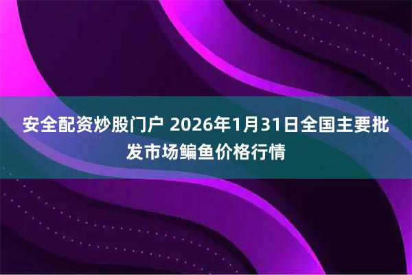 安全配資炒股門戶 2026年1月31日全國主要批發市場鳊魚價格行情