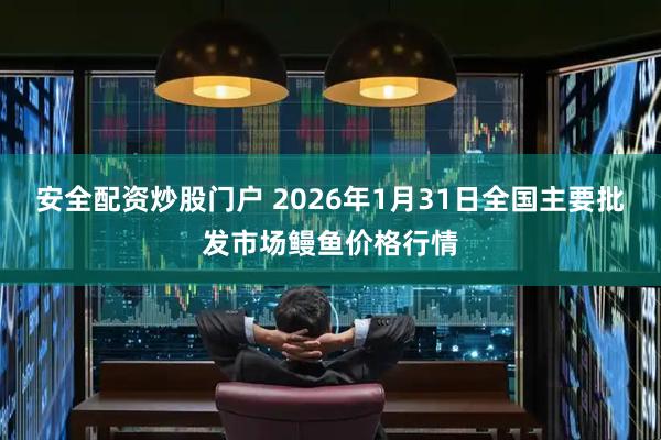 安全配資炒股門戶 2026年1月31日全國主要批發市場鰻魚價格行情