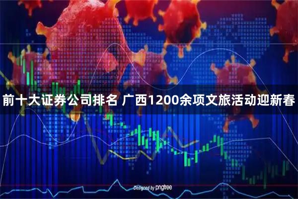 前十大證券公司排名 廣西1200余項文旅活動迎新春