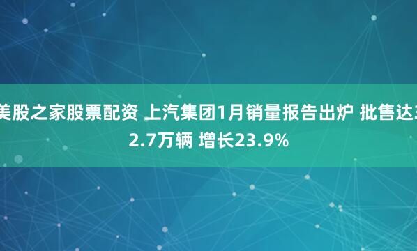 美股之家股票配資 上汽集團1月銷量報告出爐 批售達32.7萬輛 增長23.9%