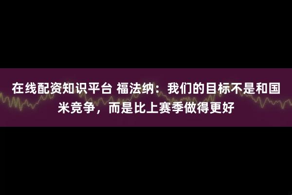 在線配資知識平臺 福法納：我們的目標不是和國米競爭，而是比上賽季做得更好