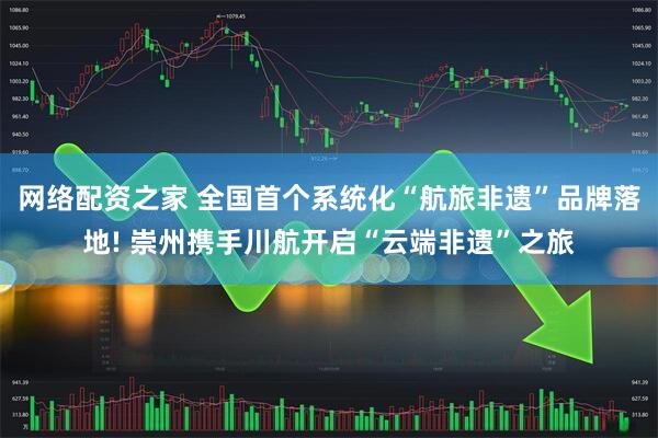 網絡配資之家 全國首個系統化“航旅非遺”品牌落地! 崇州攜手川航開啟“云端非遺”之旅