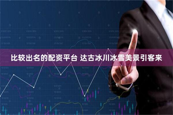 比較出名的配資平臺 達古冰川冰雪美景引客來